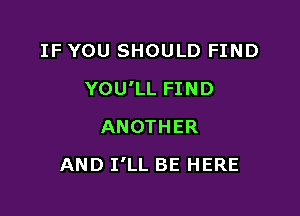 IF YOU SHOULD FIND
YOU'LL FIND
ANOTHER

AND I'LL BE HERE