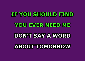IF YOU SHOULD FIND
YOU EVER NEED ME

DON'T SAY A WORD

ABOUT TOMORROW