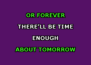 0R FOREVER

THERE'LL BE TIME

ENOUGH
ABOUT TOMORROW