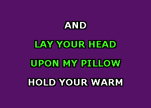 AND
LAY YOUR HEAD
UPON MY PILLOW

HOLD YOUR WARM