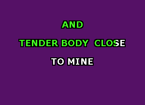AND

TENDER BODY CLOSE

TO MINE