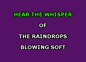 HEAR THE WHISPER
OF

THE RAINDROPS

BLOWING SOFT