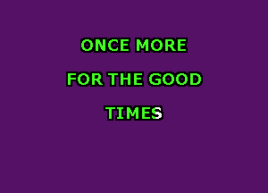 ONCEMORE

FORTHEGOOD

TIMES