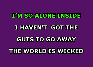 I'M SO ALONE INSIDE
I HAVEN'T GOT THE
GUTS TO GO AWAY

THE WORLD IS WICKED