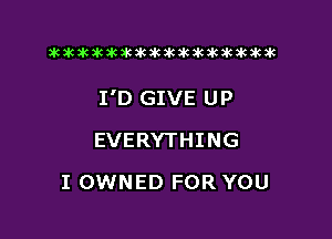 xwkikiwkbkawktkikikikawkakak

I'D GIVE UP

EVERYTHING
I OWNED FOR YOU