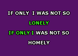 IF ONLY I WAS NOT SO
LONELY

IF ONLY I WAS NOT SO

HOMELY