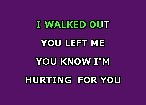 I WALKED OUT
YOU LEFT ME
YOU KNOW I'M

HURTING FOR YOU