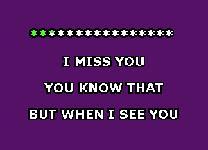 xwkikiwkbkawktkikikikawkakak

I MISS YOU
YOU KNOW THAT

BUT WHEN I SEE YOU