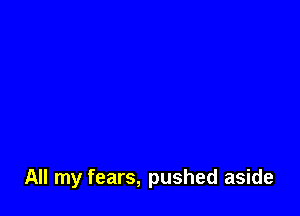 All my fears, pushed aside