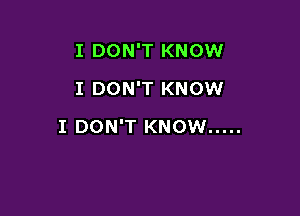 I DON'T KNOW
I DON'T KNOW

I DON'T KNOW .....