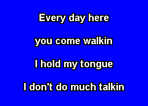 Every day here

you come walkin

I hold my tongue

I don't do much talkin