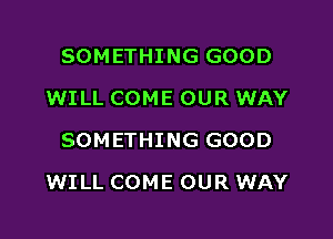 SOMETHING GOOD
WILL COME OUR WAY
SOMETHING GOOD

WILL COME OUR WAY