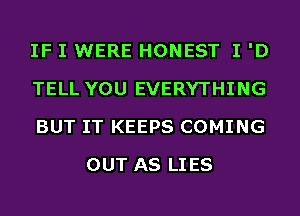IF I WERE HONEST I 'D

TELL YOU EVERYTHING

BUT IT KEEPS COMING
OUT AS LIES