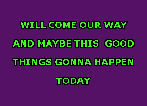 WILL COME OUR WAY
AND MAYBE THIS GOOD

THINGS GONNA HAPPEN

TODAY