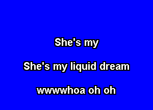 She's my

She's my liquid dream

wwwwhoa oh oh
