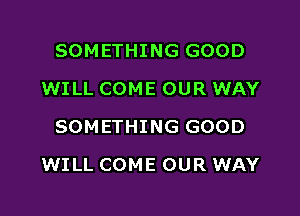 SOMETHING GOOD
WILL COME OUR WAY
SOMETHING GOOD

WILL COME OUR WAY