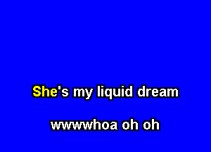 She's my liquid dream

wwwwhoa oh oh