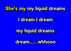 She's my my liquid dreams

I dream I dream

my liquid dreams

dream ...... whhooo