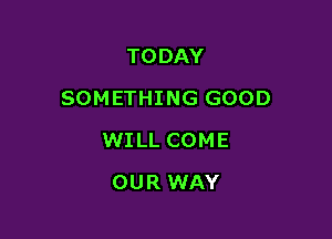 TODAY

SOMETHING GOOD

WILL COME
OUR WAY