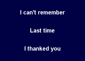 I can't remember

Last time

I thanked you