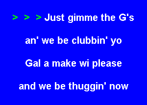 i) t. Just gimme the G's
an' we be clubbin' yo

Gal a make wi please

and we be thuggin' now