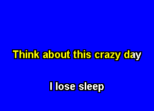 Think about this crazy day

I lose sleep