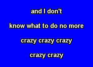 and I don't

know what to do no more

crazy crazy crazy

crazy crazy