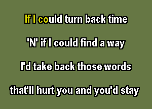 lfl could turn back time
'N' ifl could find a way

I'd take back those words

that'll hurt you and you'd stay