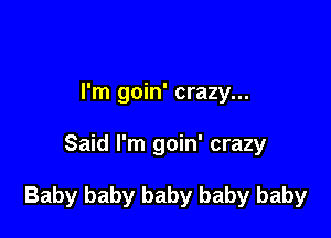 I'm goin' crazy...

Said I'm goin' crazy

Baby baby baby baby baby