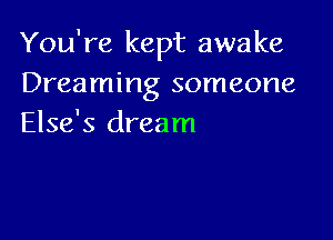 You're kept awake
Dreaming someone

Else's dream