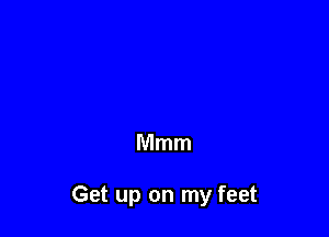 Mmm

Get up on my feet