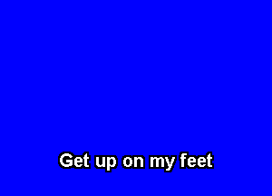 Get up on my feet