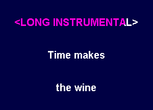 Time makes

the wine