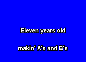 Eleven years old

makin' A's and B's