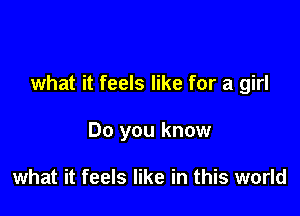 what it feels like for a girl

Do you know

what it feels like in this world