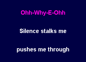 Silence stalks me

pushes me through