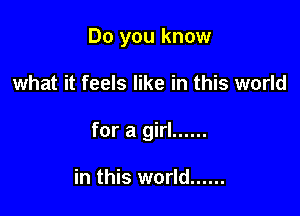 Do you know

what it feels like in this world

for a girl ......

in this world ......