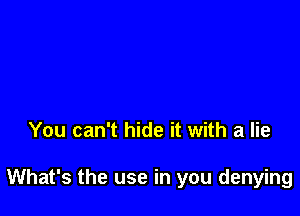 You can't hide it with a lie

What's the use in you denying