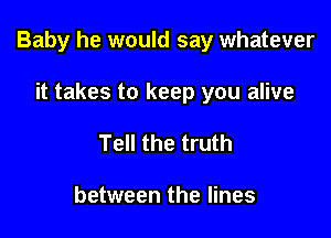 Baby he would say whatever

it takes to keep you alive
Tell the truth

between the lines