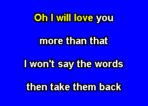 Oh I will love you

more than that
I won't say the words

then take them back