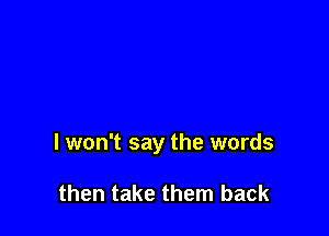 I won't say the words

then take them back