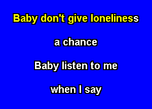 Baby don't give loneliness
a chance

Baby listen to me

when I say