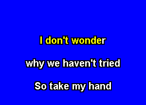 I don't wonder

why we haven't tried

So take my hand