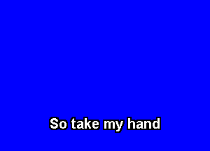 So take my hand