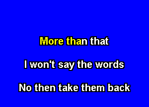 More than that

I won't say the words

No then take them back