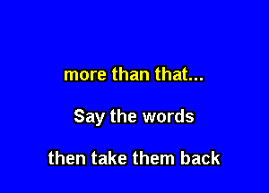 more than that...

Say the words

then take them back