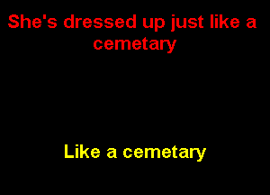 She's dressed up just like a
cemetary

Like a cemetary