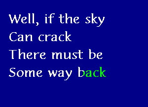 Well, if the sky
Can crack

There must be
Some way back