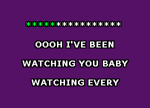 xxxxxxxxxxxxxxxaz

OOOH I'VE BEEN
WATCHING YOU BABY

WATCHING EVERY