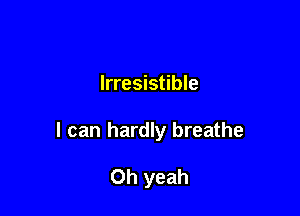 Irresistible

I can hardly breathe

Oh yeah